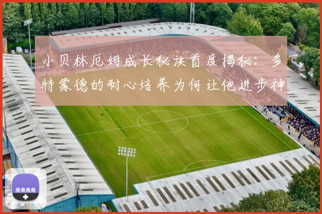 小贝林厄姆成长秘诀首度揭秘：多特蒙德的耐心培养为何让他进步神速，2026年前是否转会？