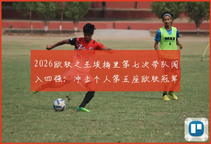 2026欧联之王埃梅里第七次带队闯入四强：冲击个人第五座欧联冠军全纪录，深度解析其制胜战术与历史战绩
