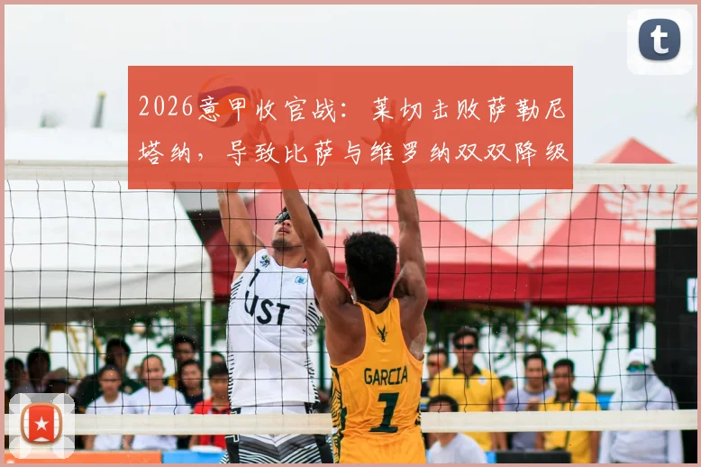 2026意甲收官战：莱切击败萨勒尼塔纳，导致比萨与维罗纳双双降级意乙，保级形势深度解析