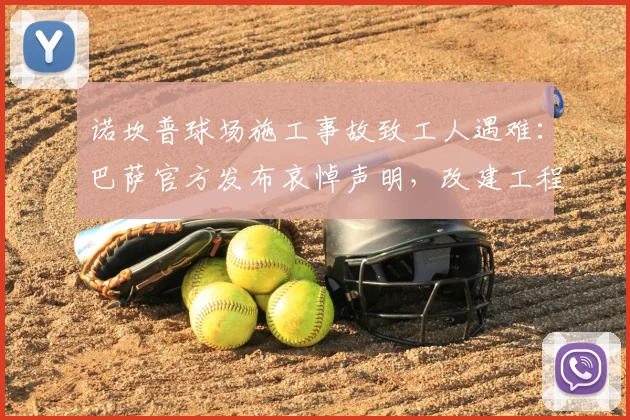 诺坎普球场施工事故致工人遇难：巴萨官方发布哀悼声明，改建工程安全引关注