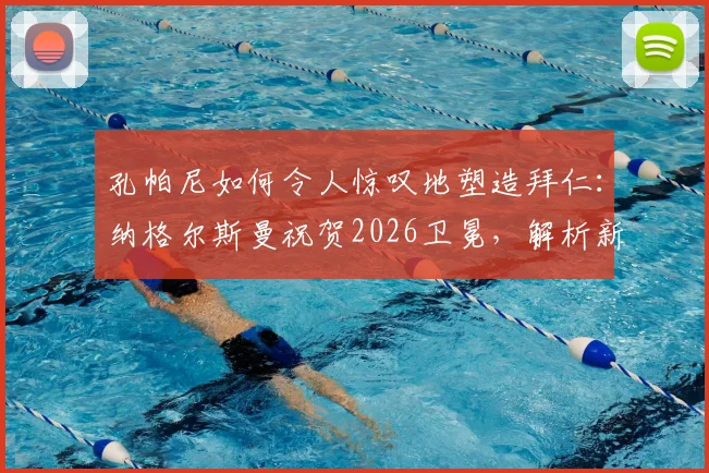 孔帕尼如何令人惊叹地塑造拜仁：纳格尔斯曼祝贺2026卫冕，解析新帅首个赛季战术与成绩