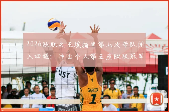 2026欧联之王埃梅里第七次带队闯入四强:冲击个人第五座欧联冠军全纪录,深度解析其制胜战术与历史战绩