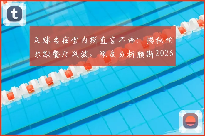 足球名宿索内斯直言不讳:揭秘帕尔默餐厅风波,深度分析赖斯2026年球场创造力瓶颈