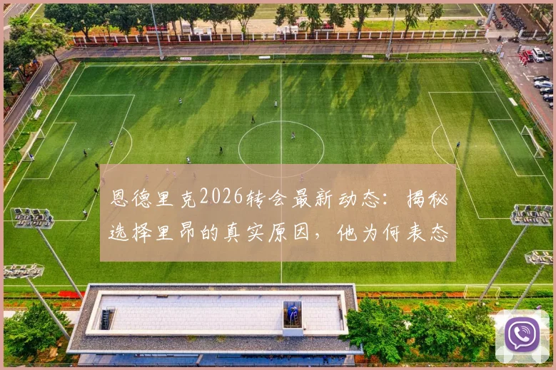 恩德里克2026转会最新动态：揭秘选择里昂的真实原因，他为何表态想长期留队