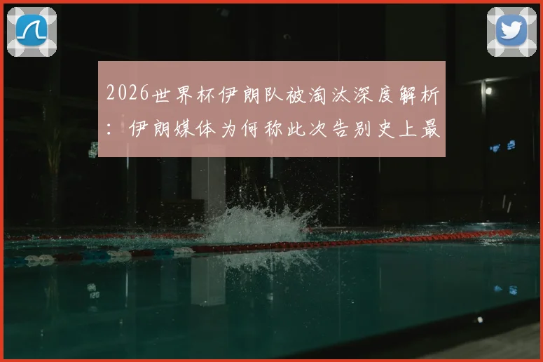 2026世界杯伊朗队被淘汰深度解析:伊朗媒体为何称此次告别史上最惨痛最痛苦?