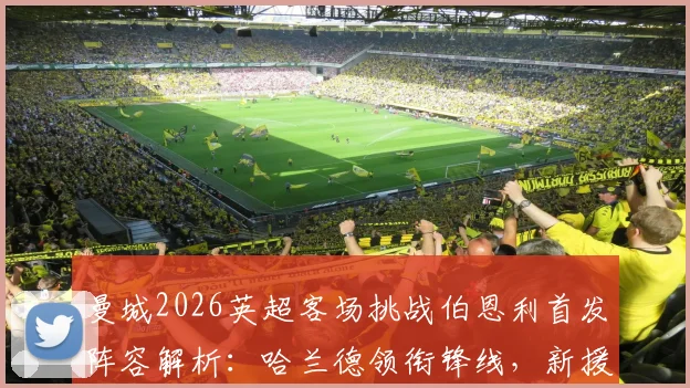 曼城2026英超客场挑战伯恩利首发阵容解析：哈兰德领衔锋线，新援谢尔基搭档多库塞梅尼奥出战