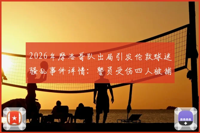 2026年摩洛哥队出局引发伦敦球迷骚乱事件详情：警员受伤四人被捕，海外球迷行为引热议