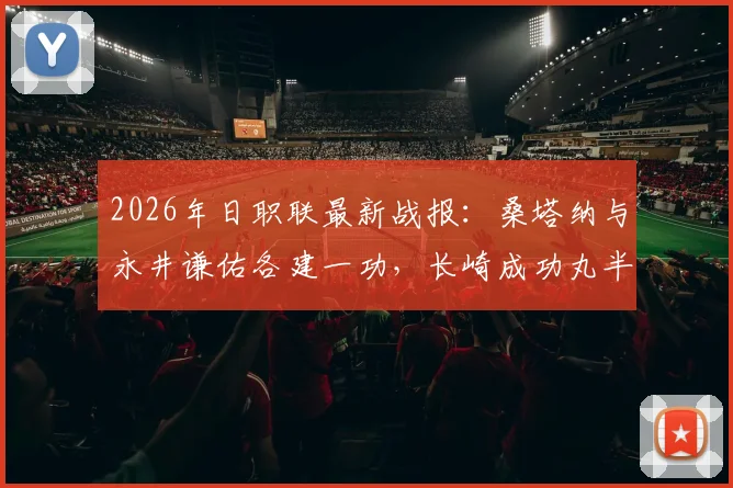 2026年日职联最新战报：桑塔纳与永井谦佑各建一功，长崎成功丸半场1-1与名古屋鲸鱼握手言和