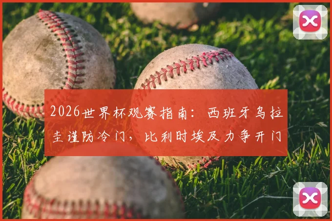 2026世界杯观赛指南：西班牙乌拉圭谨防冷门，比利时埃及力争开门红，附小组赛关键对决前瞻