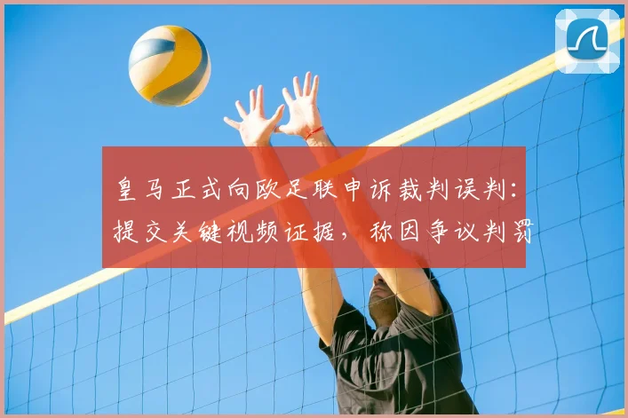 皇马正式向欧足联申诉裁判误判：提交关键视频证据，称因争议判罚已损失16个联赛积分，详细分析过程与影响