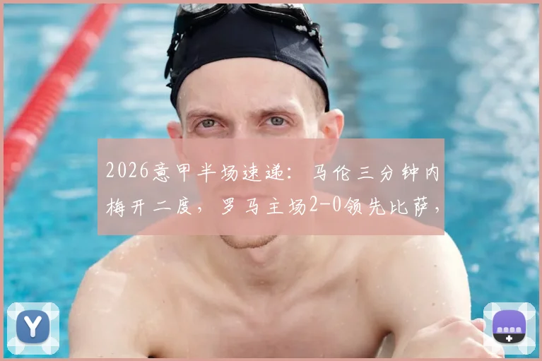 2026意甲半场速递:马伦三分钟内梅开二度,罗马主场2-0领先比萨,精彩进球集锦回顾