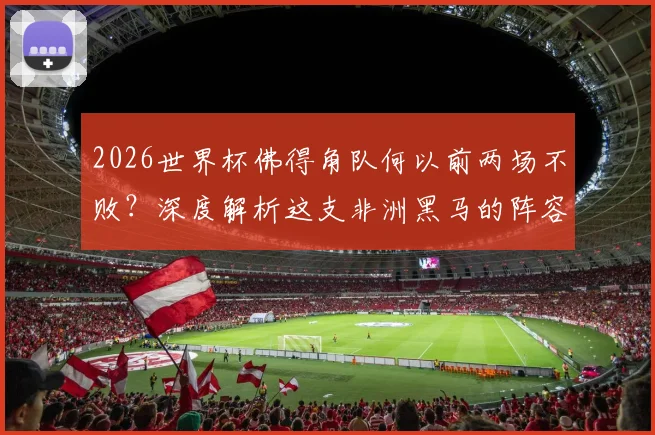 2026世界杯佛得角队何以前两场不败？深度解析这支非洲黑马的阵容打法与崛起原因