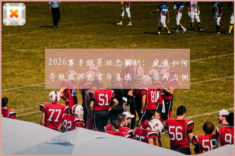 2026赛季球员状态解析：疲劳如何导致发挥失常与落选，以马内为例谈职业球员的休整与管理