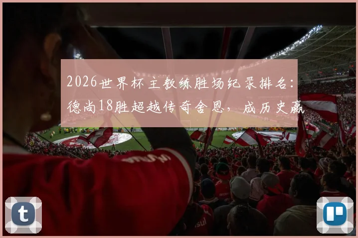 2026世界杯主教练胜场纪录排名：德尚18胜超越传奇舍恩，成历史赢球最多教练，执教生涯数据解析