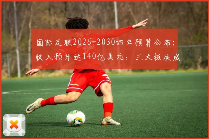 国际足联2026-2030四年预算公布：收入预计达140亿美元，三大板块成增长核心
