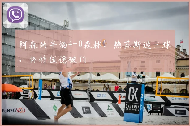 阿森纳半场4-0森林!热苏斯造三球,怀特伍德破门