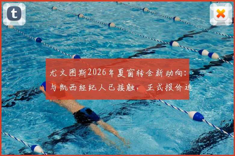 尤文图斯2026年夏窗转会新动向：与凯西经纪人已接触，正式报价迫在眉睫，解析其对球队中场的战略影响
