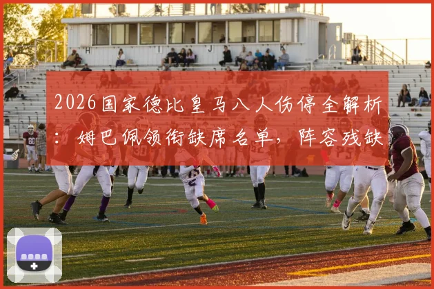 2026国家德比皇马八人伤停全解析：姆巴佩领衔缺席名单，阵容残缺影响几何？