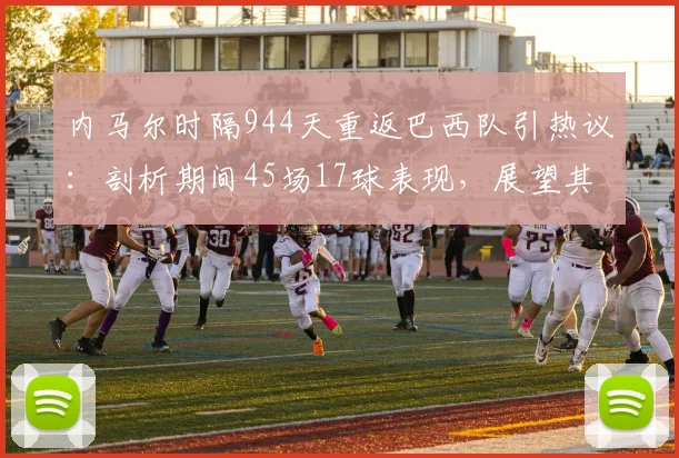 内马尔时隔944天重返巴西队引热议：剖析期间45场17球表现，展望其2026世界杯征程关键作用