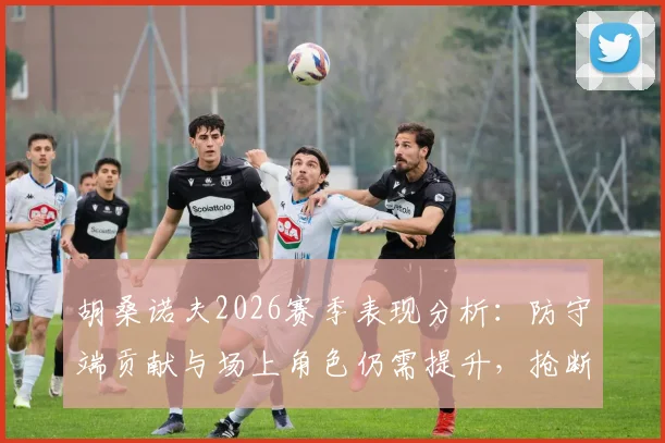 胡桑诺夫2026赛季表现分析：防守端贡献与场上角色仍需提升，抢断解围数据如何解读？
