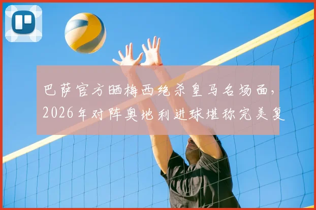 巴萨官方晒梅西绝杀皇马名场面，2026年对阵奥地利进球堪称完美复刻，附进球对比视频与GIF分析
