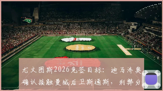 尤文图斯2026免签目标:迪马济奥确认接触曼城后卫斯通斯,利弊分析与潜在交易展望