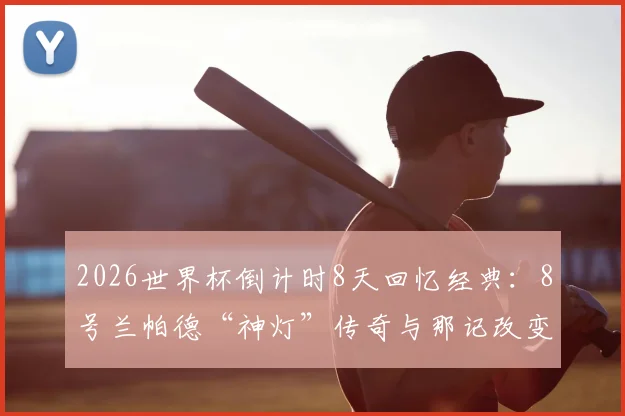 2026世界杯倒计时8天回忆经典：8号兰帕德“神灯”传奇与那记改变足球的门线悬案详解