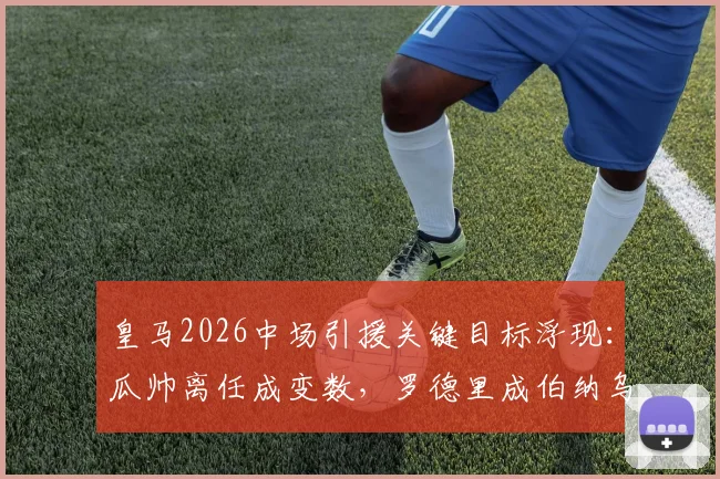 皇马2026中场引援关键目标浮现:瓜帅离任成变数,罗德里成伯纳乌新核首选