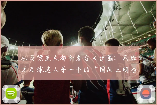 从马德里大都会看台火出圈：西班牙足球迷人手一个的“国民三明治”Bocadillo全解析，附地道做法与吃法指南（2026版）