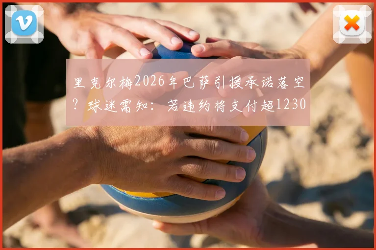 里克尔梅2026年巴萨引援承诺落空？球迷需知：若违约将支付超1230万欧赔偿金
