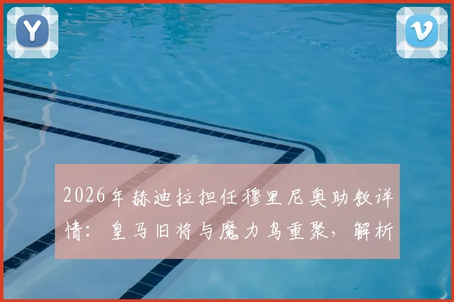2026年赫迪拉担任穆里尼奥助教详情:皇马旧将与魔力鸟重聚,解析教练组新布局与未来战术影响