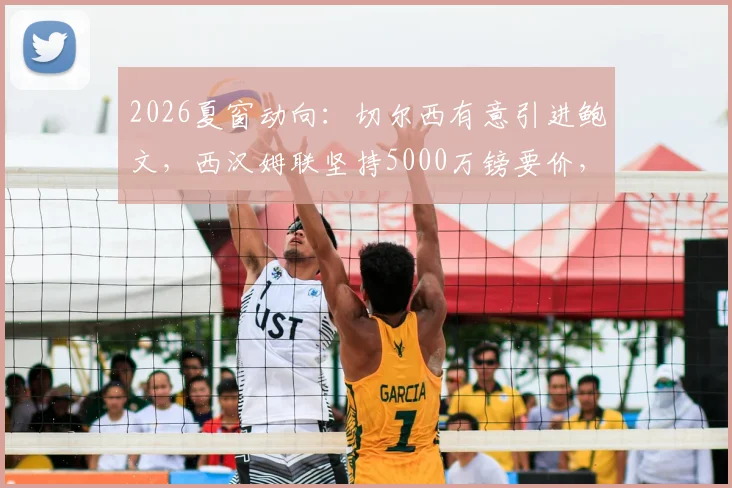2026夏窗动向：切尔西有意引进鲍文，西汉姆联坚持5000万镑要价，转会谈判陷入僵局