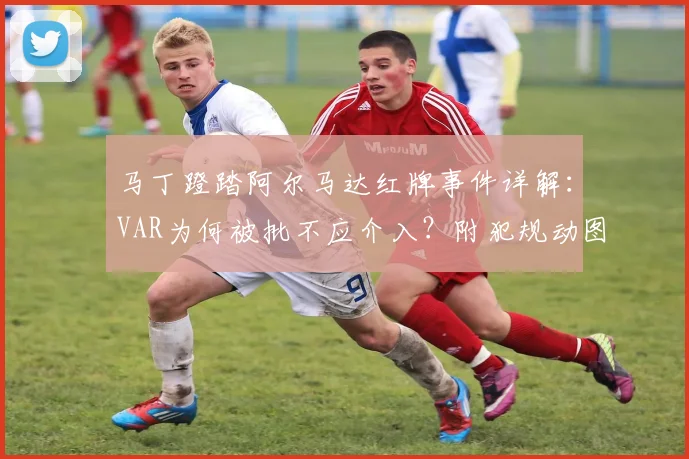马丁蹬踏阿尔马达红牌事件详解:VAR为何被批不应介入?附犯规动图与判罚规则分析