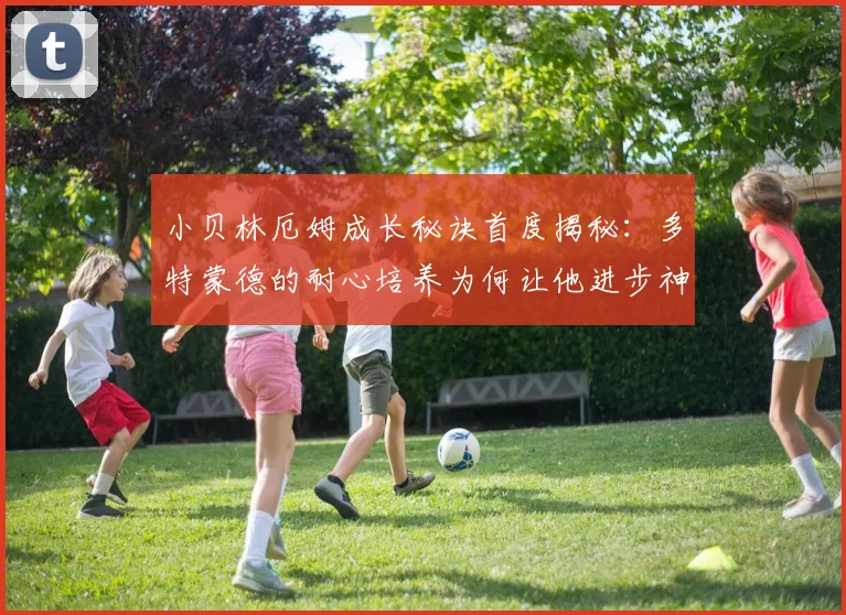 小贝林厄姆成长秘诀首度揭秘:多特蒙德的耐心培养为何让他进步神速,2026年前是否转会?