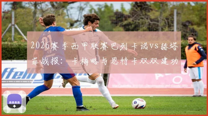 2026赛季西甲联赛巴列卡诺vs赫塔菲战报:卡梅略与恩特卡双双建功,闪电军团主场2-0完胜同城对手,西甲第23轮战况速览