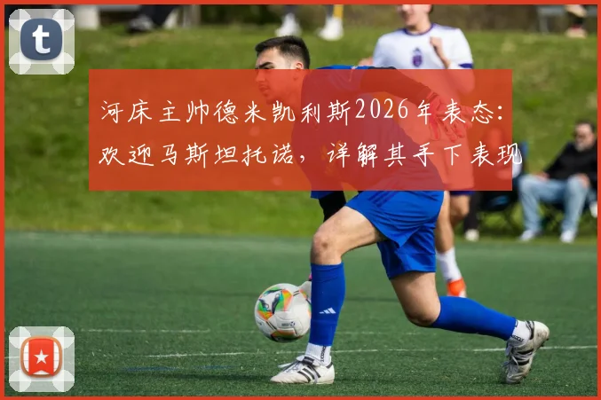 河床主帅德米凯利斯2026年表态：欢迎马斯坦托诺，详解其手下表现与球队未来规划