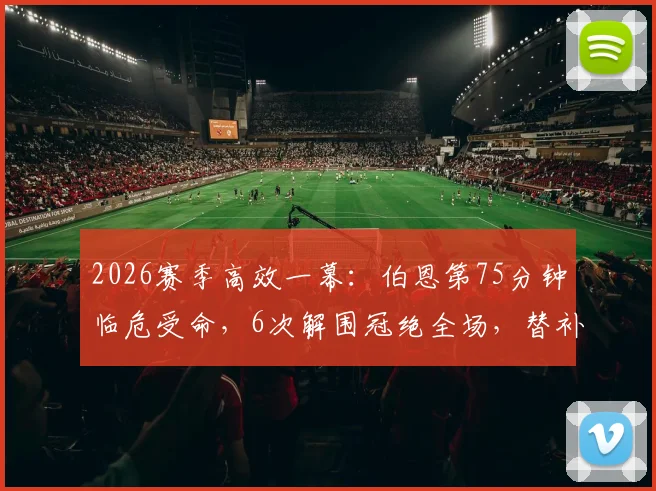 2026赛季高效一幕:伯恩第75分钟临危受命,6次解围冠绝全场,替补奇兵如何炼成?