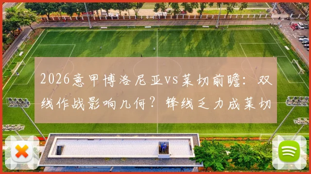 2026意甲博洛尼亚vs莱切前瞻:双线作战影响几何?锋线乏力成莱切最大难题