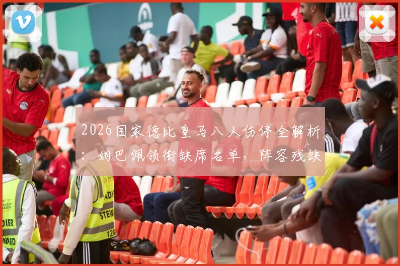 2026国家德比皇马八人伤停全解析：姆巴佩领衔缺席名单，阵容残缺影响几何？