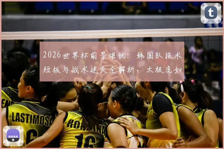 2026世界杯前景堪忧:韩国队技术短板与战术迷失全解析,太极虎如何走出困境