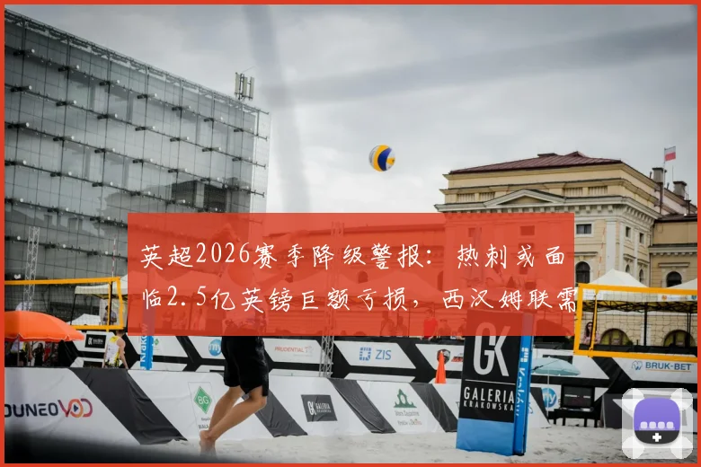 英超2026赛季降级警报：热刺或面临2.5亿英镑巨额亏损，西汉姆联需出售球员筹集1亿资金应对危机