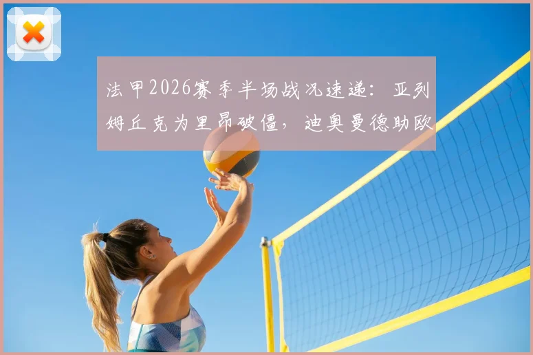 法甲2026赛季半场战况速递：亚列姆丘克为里昂破僵，迪奥曼德助欧塞尔1-1扳平，精彩进球回顾与分析