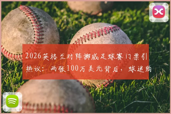 2026英格兰对阵挪威足球赛门票引热议：两张100万美元背后，球迷购票避坑指南与行情分析