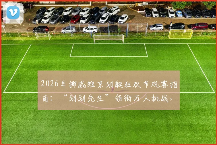 2026年挪威维京划艇狂欢节观赛指南:“划划先生”领衔万人挑战,揭秘史上最大规模维京划背后故事与玩法