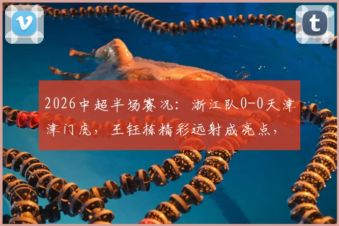 2026中超半场赛况：浙江队0-0天津津门虎，王钰栋精彩远射成亮点，附半场数据分析与直播回放