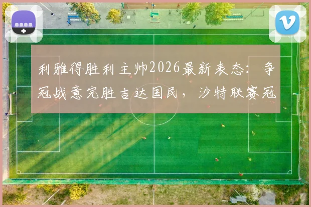 利雅得胜利主帅2026最新表态：争冠战意完胜吉达国民，沙特联赛冠军归属悬念全解析