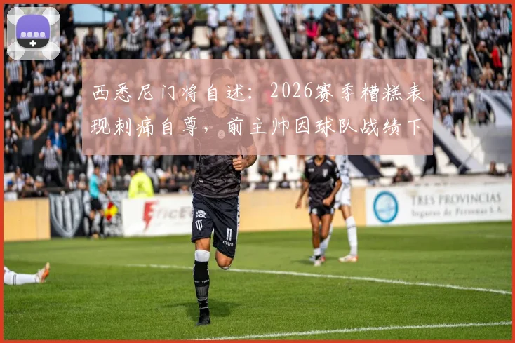 西悉尼门将自述：2026赛季糟糕表现刺痛自尊，前主帅因球队战绩下课让我深感自责，如何走出低谷？