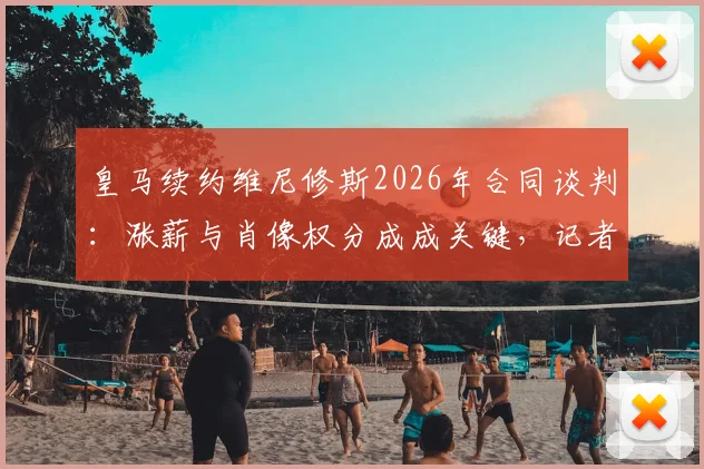 皇马续约维尼修斯2026年合同谈判：涨薪与肖像权分成成关键，记者爆料最新僵局