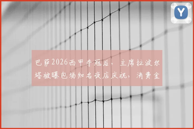 巴萨2026西甲夺冠后，主席拉波尔塔被曝包场知名夜店庆祝，消费金额与现场细节引发球迷热议