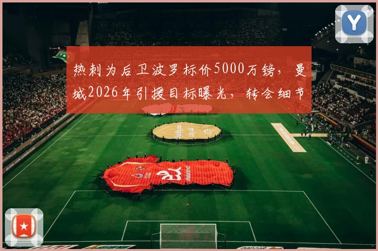 热刺为后卫波罗标价5000万镑,曼城2026年引援目标曝光,转会细节深度分析
